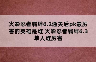 火影忍者羁绊6.2通关后pk最厉害的英雄是谁 火影忍者羁绊6.3单人谁厉害